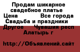 Продам шикарное свадебное платье › Цена ­ 7 000 - Все города Свадьба и праздники » Другое   . Чувашия респ.,Алатырь г.